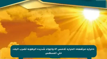 «حرارة مرتفعة» الحرارة تلامس 47 وأجواء شديدة الرطوبة تضرب البلاد حتى أغسطس